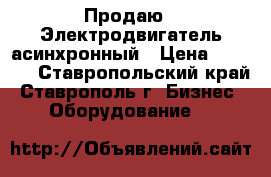 Продаю   Электродвигатель асинхронный › Цена ­ 7 000 - Ставропольский край, Ставрополь г. Бизнес » Оборудование   